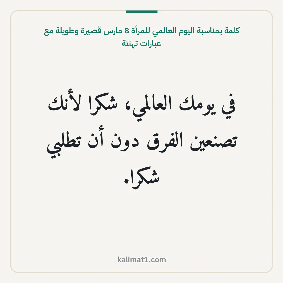 كلمة بمناسبة اليوم العالمي للمرأة 8 مارس قصيرة وطويلة مع عبارات تهنئة: في يومك العالمي، شكرا لأنك تصنعين الفرق دون أن تطلبي شكرا.