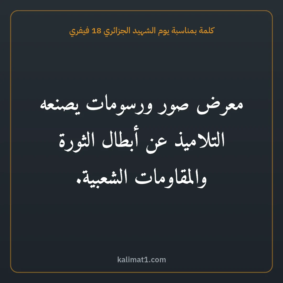 كلمة بمناسبة يوم الشهيد الجزائري 18 فيفري: معرض صور ورسومات يصنعه التلاميذ عن أبطال الثورة والمقاومات الشعبية.