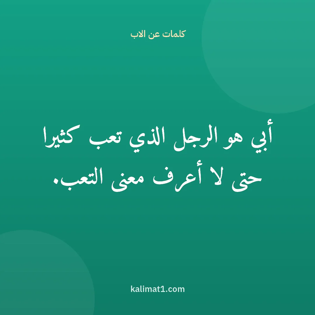 كلمات عن الاب: أبي هو الرجل الذي تعب كثيرا حتى لا أعرف معنى التعب.