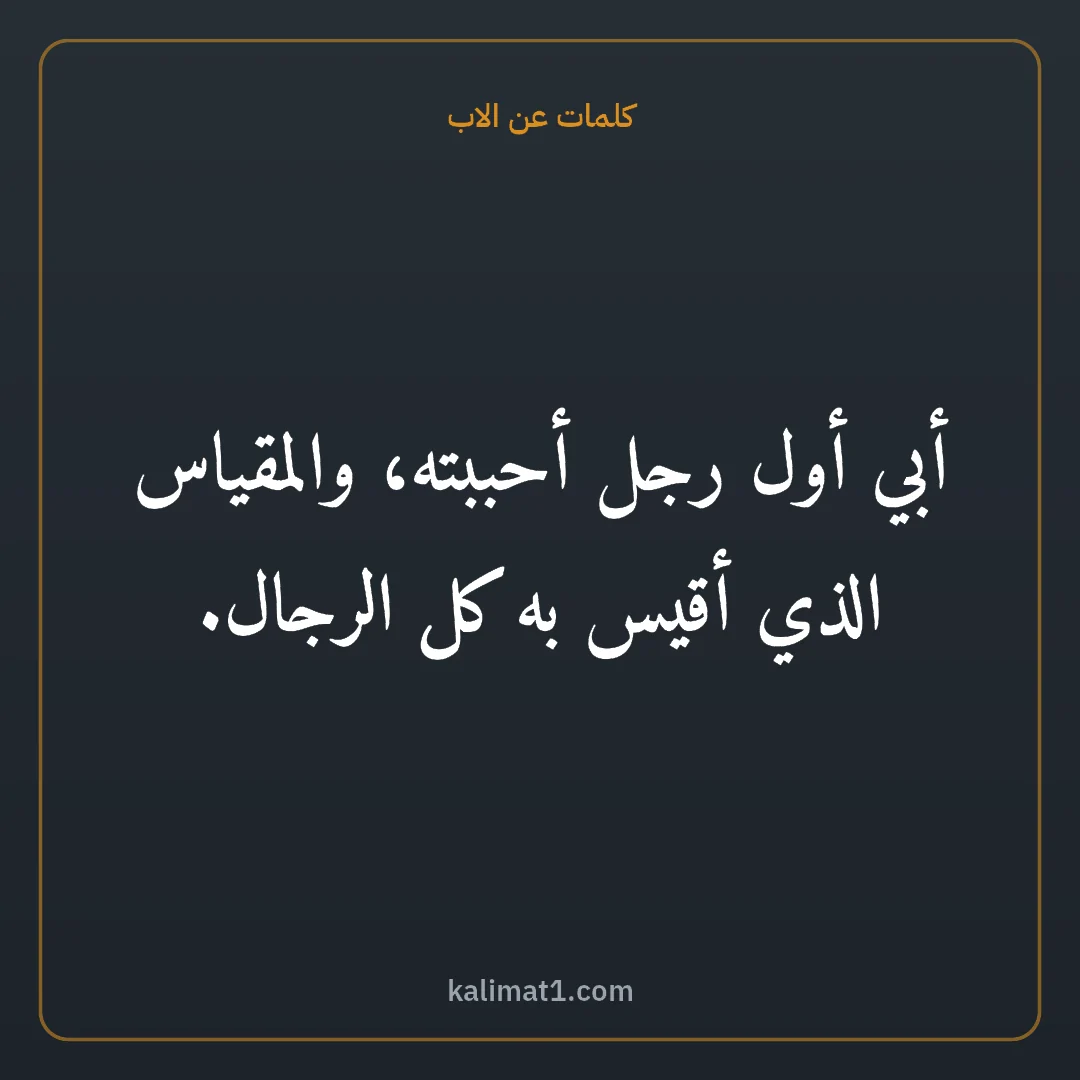 كلمات عن الاب: أبي أول رجل أحببته، والمقياس الذي أقيس به كل الرجال.