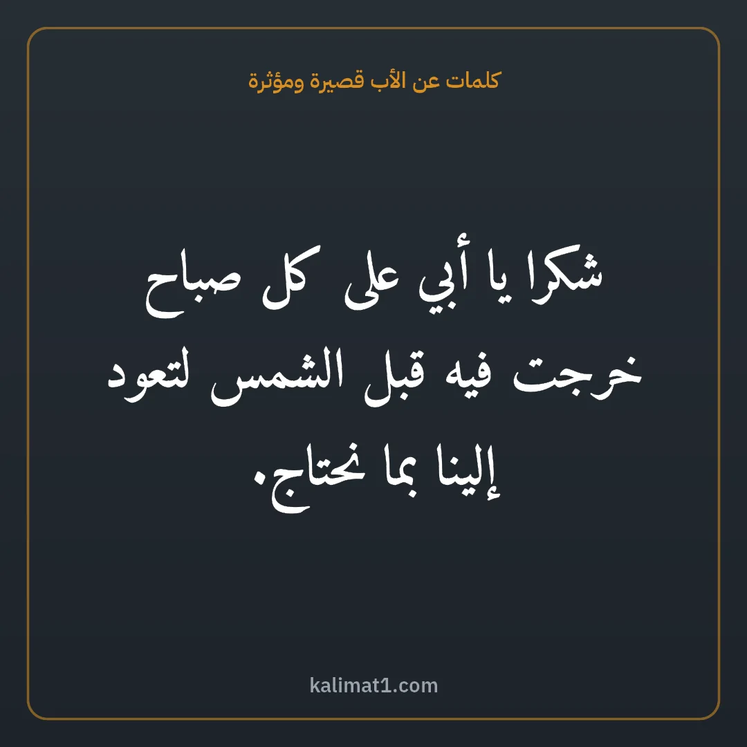 كلمات عن الأب قصيرة ومؤثرة: شكرا يا أبي على كل صباح خرجت فيه قبل الشمس لتعود إلينا بما نحتاج.