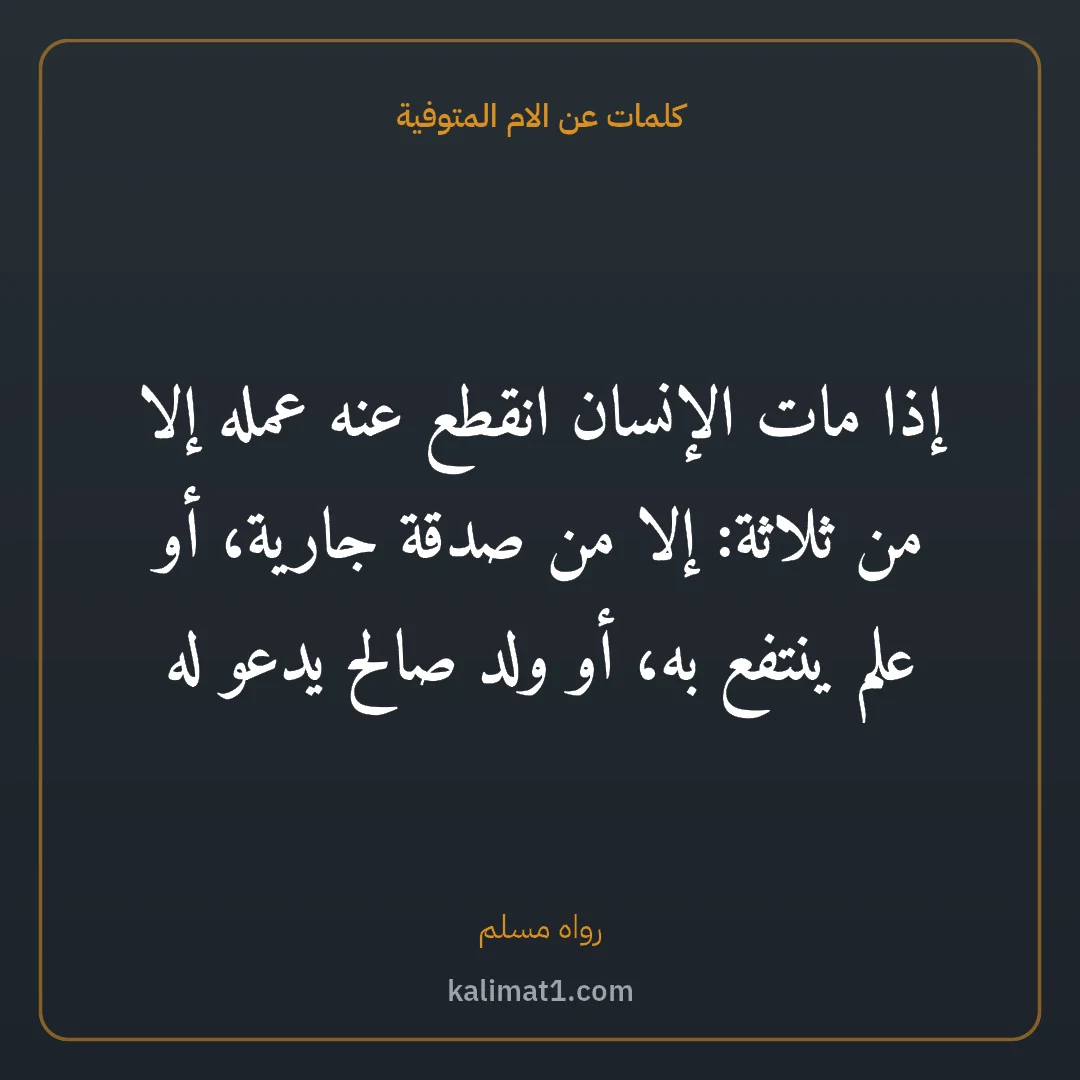 كلمات عن الام المتوفية: إذا مات الإنسان انقطع عنه عمله إلا من ثلاثة: إلا من صدقة جارية، أو علم ينتفع به، أو ولد صا...