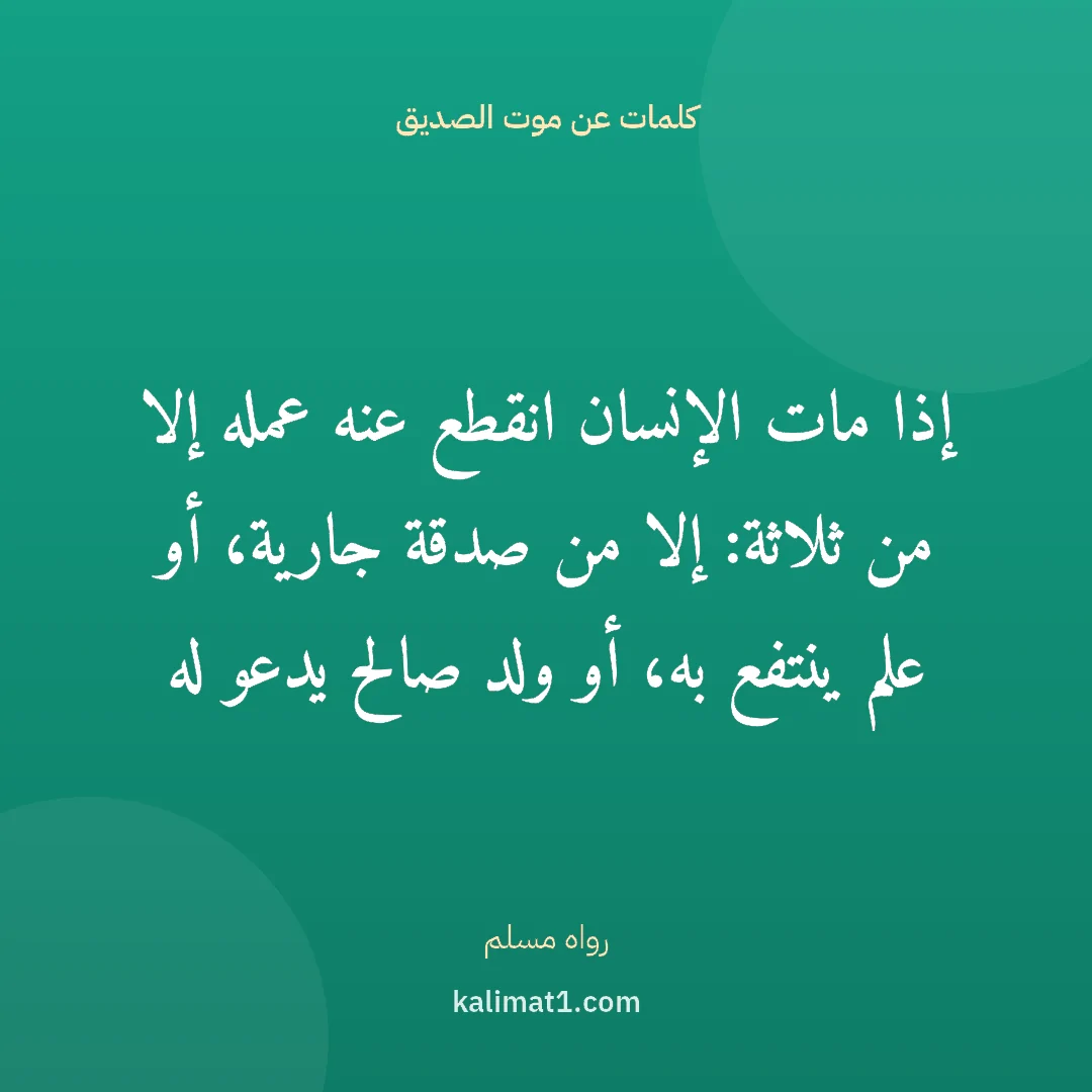 كلمات عن موت الصديق: إذا مات الإنسان انقطع عنه عمله إلا من ثلاثة: إلا من صدقة جارية، أو علم ينتفع به، أو ولد صا...