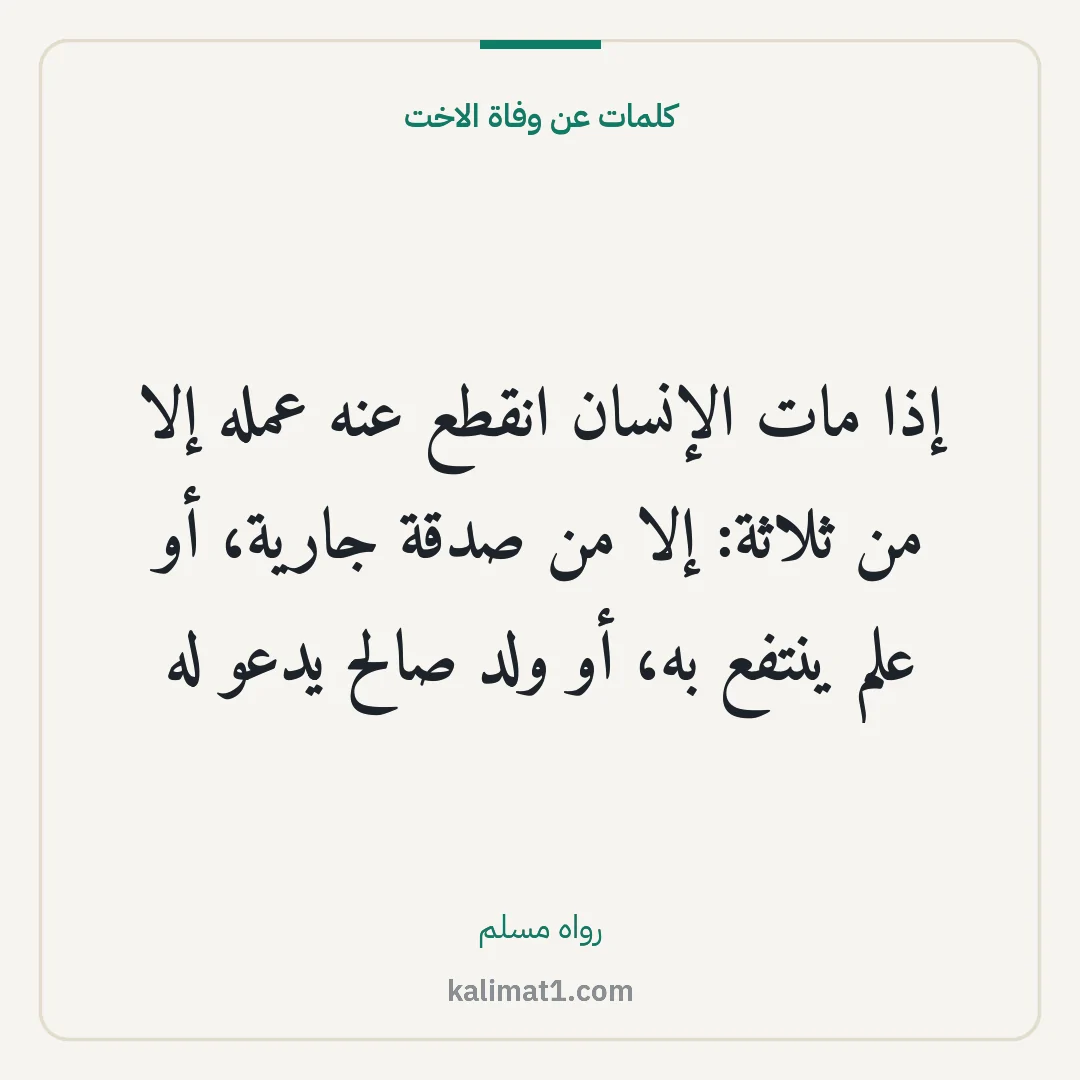 كلمات عن وفاة الاخت: إذا مات الإنسان انقطع عنه عمله إلا من ثلاثة: إلا من صدقة جارية، أو علم ينتفع به، أو ولد صا...
