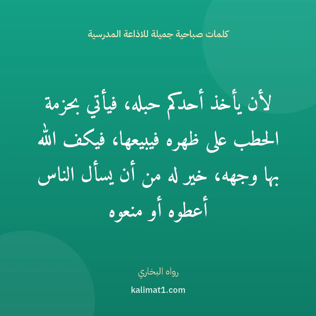كلمات صباحية جميلة للاذاعة المدرسية: لأن يأخذ أحدكم حبله، فيأتي بحزمة الحطب على ظهره فيبيعها، فيكف الله بها وجهه، خير له من أن ...