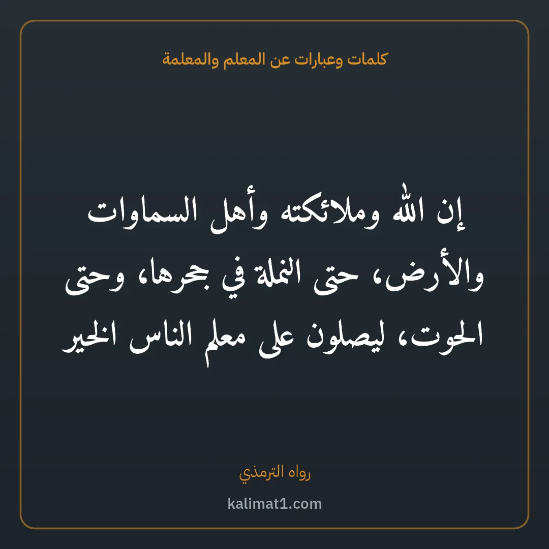 كلمات وعبارات عن المعلم والمعلمة: إن الله وملائكته وأهل السماوات والأرض، حتى النملة في جحرها، وحتى الحوت، ليصلون على معلم ال...