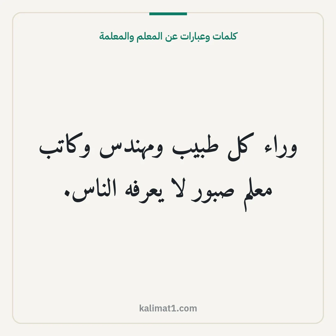 كلمات وعبارات عن المعلم والمعلمة: وراء كل طبيب ومهندس وكاتب معلم صبور لا يعرفه الناس.