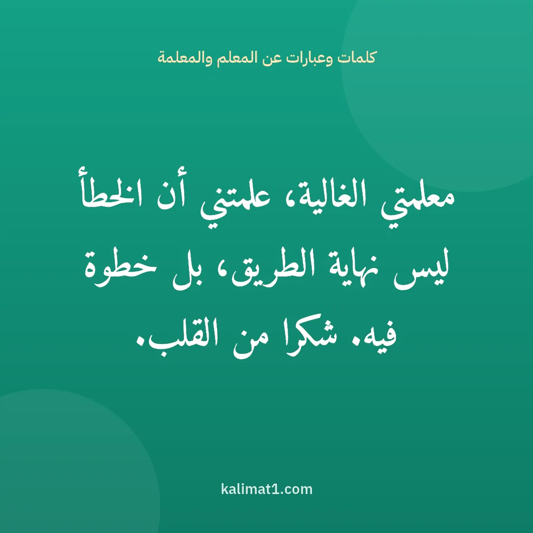 كلمات وعبارات عن المعلم والمعلمة: معلمتي الغالية، علمتني أن الخطأ ليس نهاية الطريق، بل خطوة فيه. شكرا من القلب.