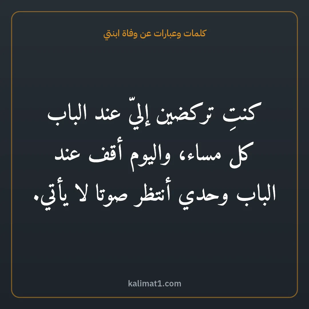 كلمات وعبارات عن وفاة ابنتي: كنتِ تركضين إليّ عند الباب كل مساء، واليوم أقف عند الباب وحدي أنتظر صوتا لا يأتي.