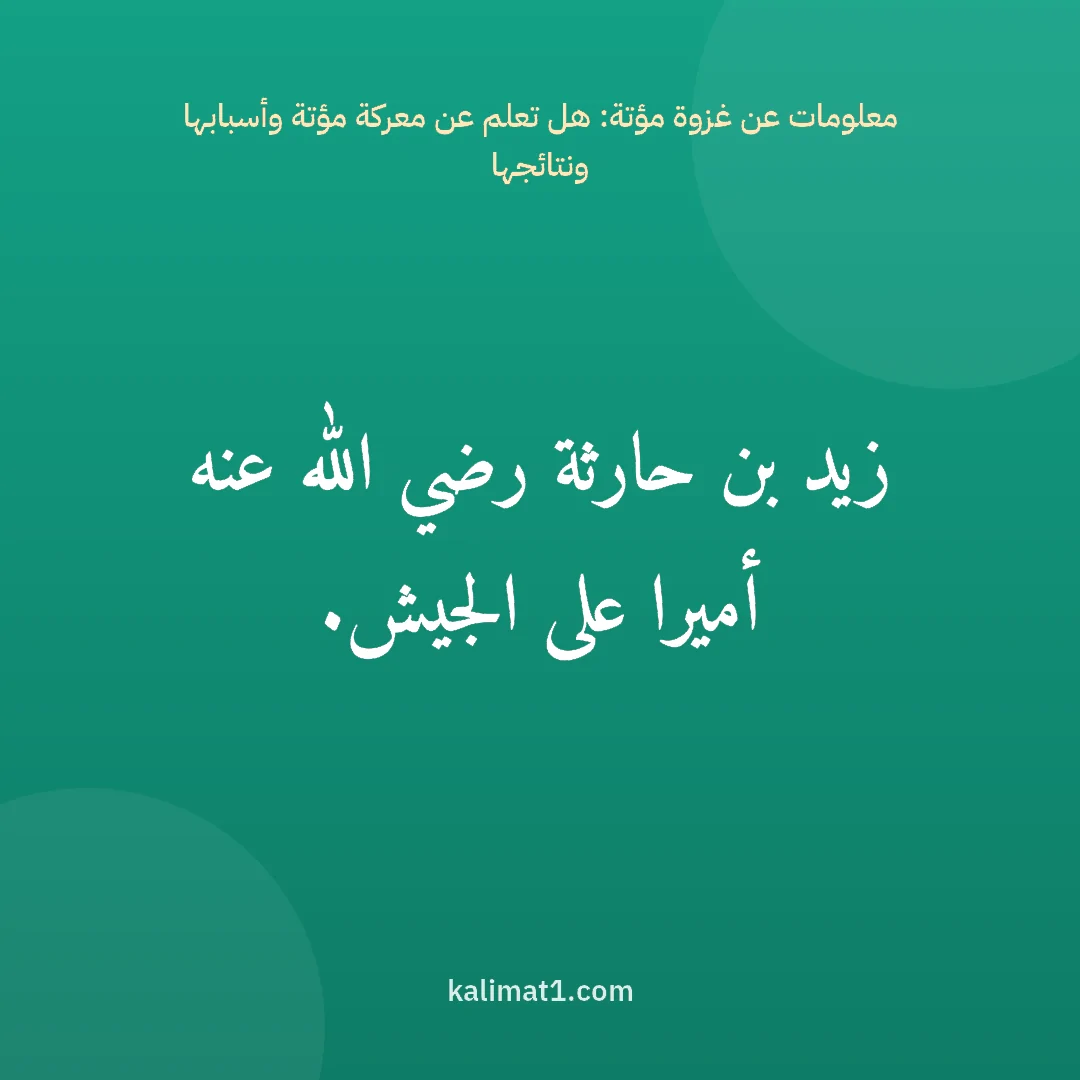 معلومات عن غزوة مؤتة: هل تعلم عن معركة مؤتة وأسبابها ونتائجها: زيد بن حارثة رضي الله عنه أميرا على الجيش.