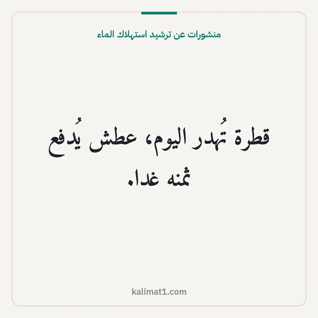 منشورات عن ترشيد استهلاك الماء: قطرة تُهدر اليوم، عطش يُدفع ثمنه غدا.
