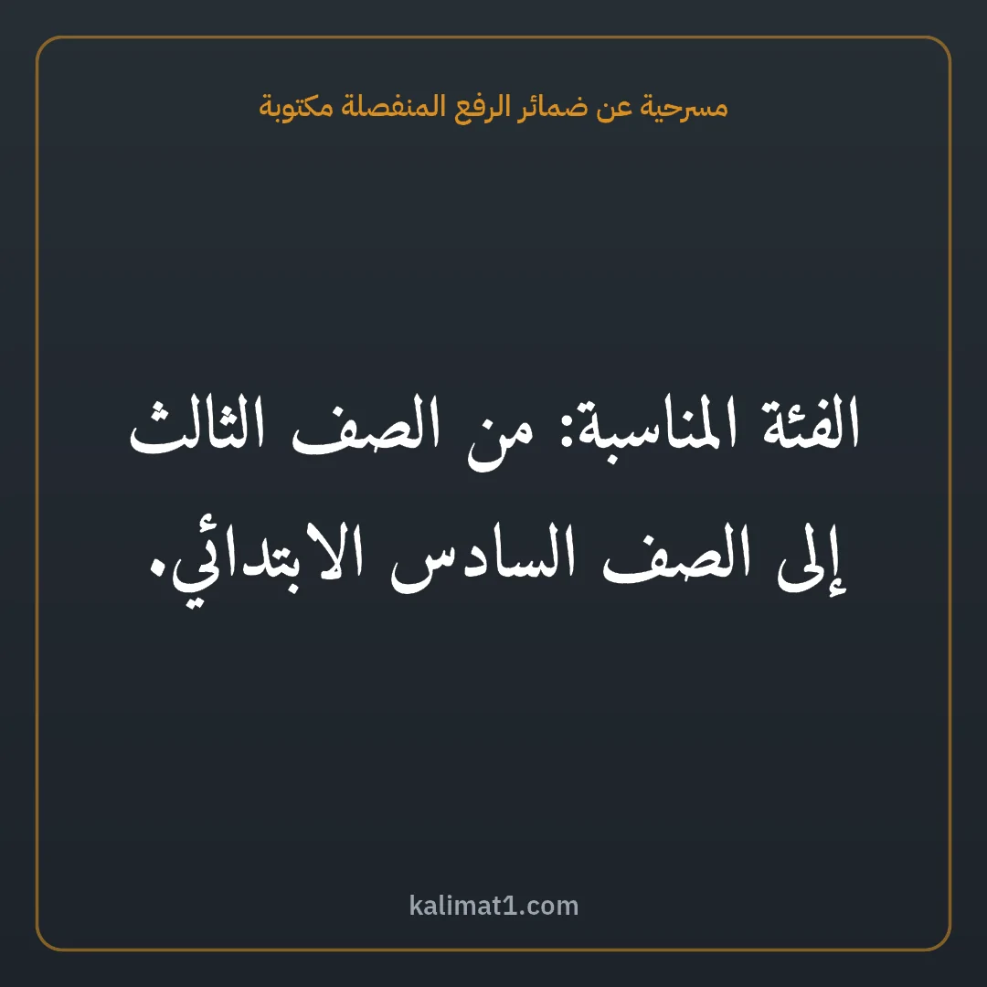 مسرحية عن ضمائر الرفع المنفصلة مكتوبة: الفئة المناسبة: من الصف الثالث إلى الصف السادس الابتدائي.