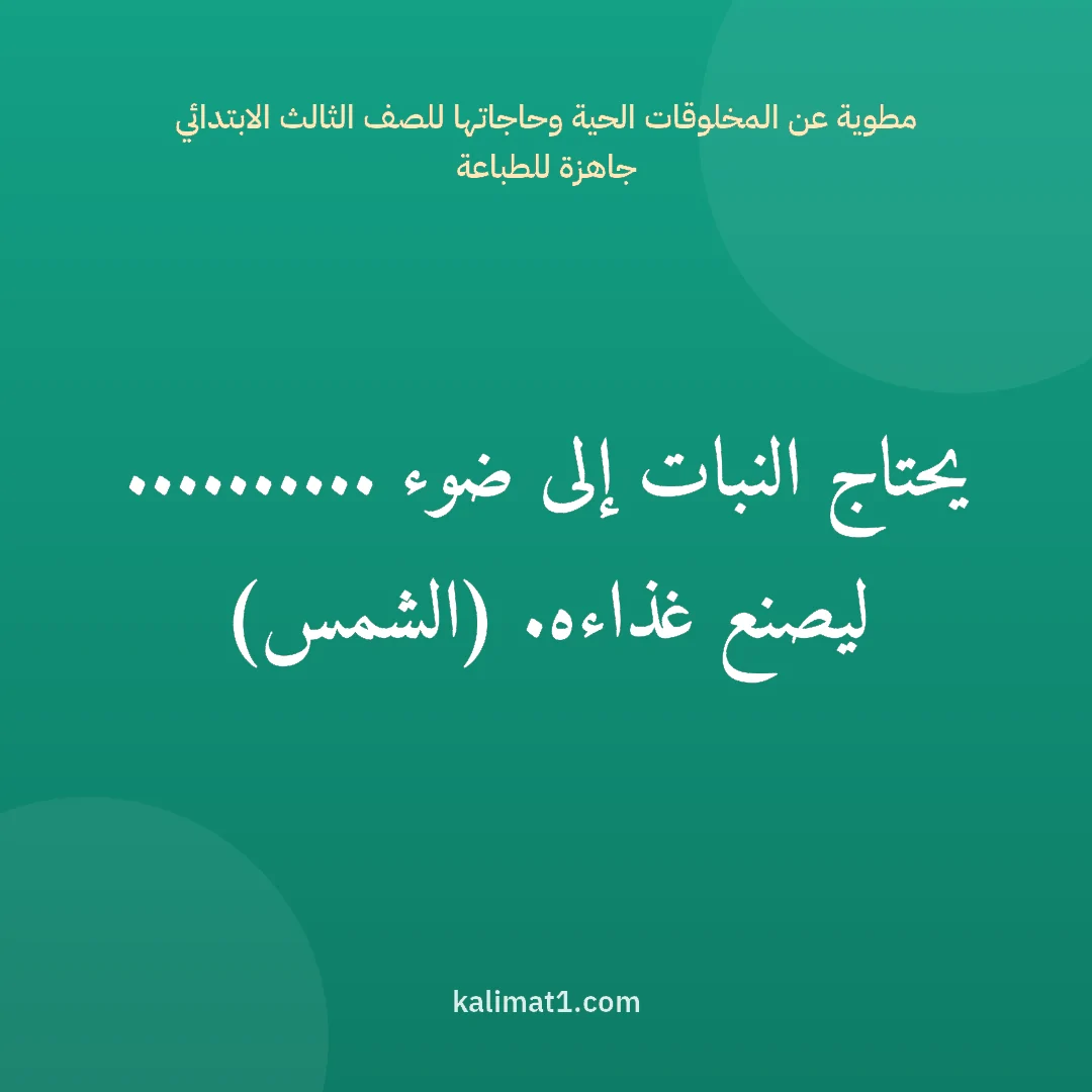 مطوية عن المخلوقات الحية وحاجاتها للصف الثالث الابتدائي جاهزة للطباعة: يحتاج النبات إلى ضوء .......... ليصنع غذاءه. (الشمس)