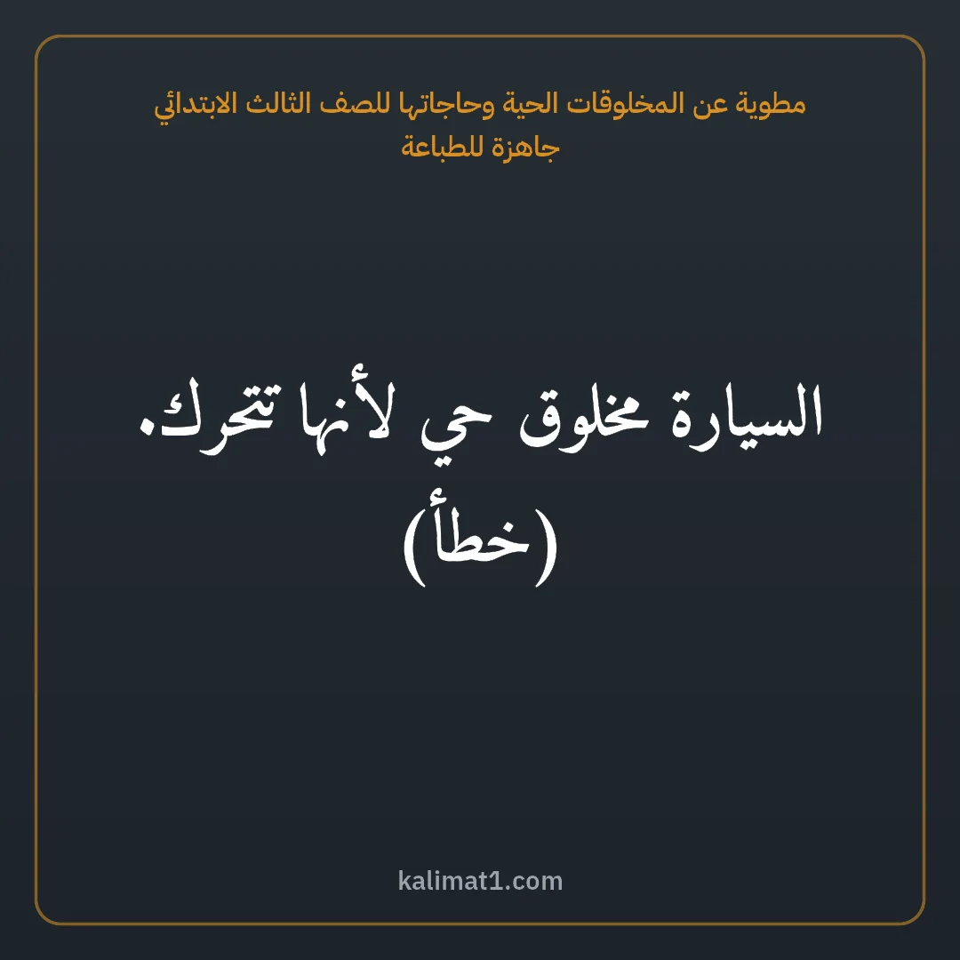 مطوية عن المخلوقات الحية وحاجاتها للصف الثالث الابتدائي جاهزة للطباعة: السيارة مخلوق حي لأنها تتحرك. (خطأ)