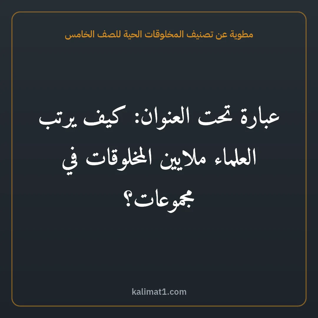 مطوية عن تصنيف المخلوقات الحية للصف الخامس: عبارة تحت العنوان: كيف يرتب العلماء ملايين المخلوقات في مجموعات؟