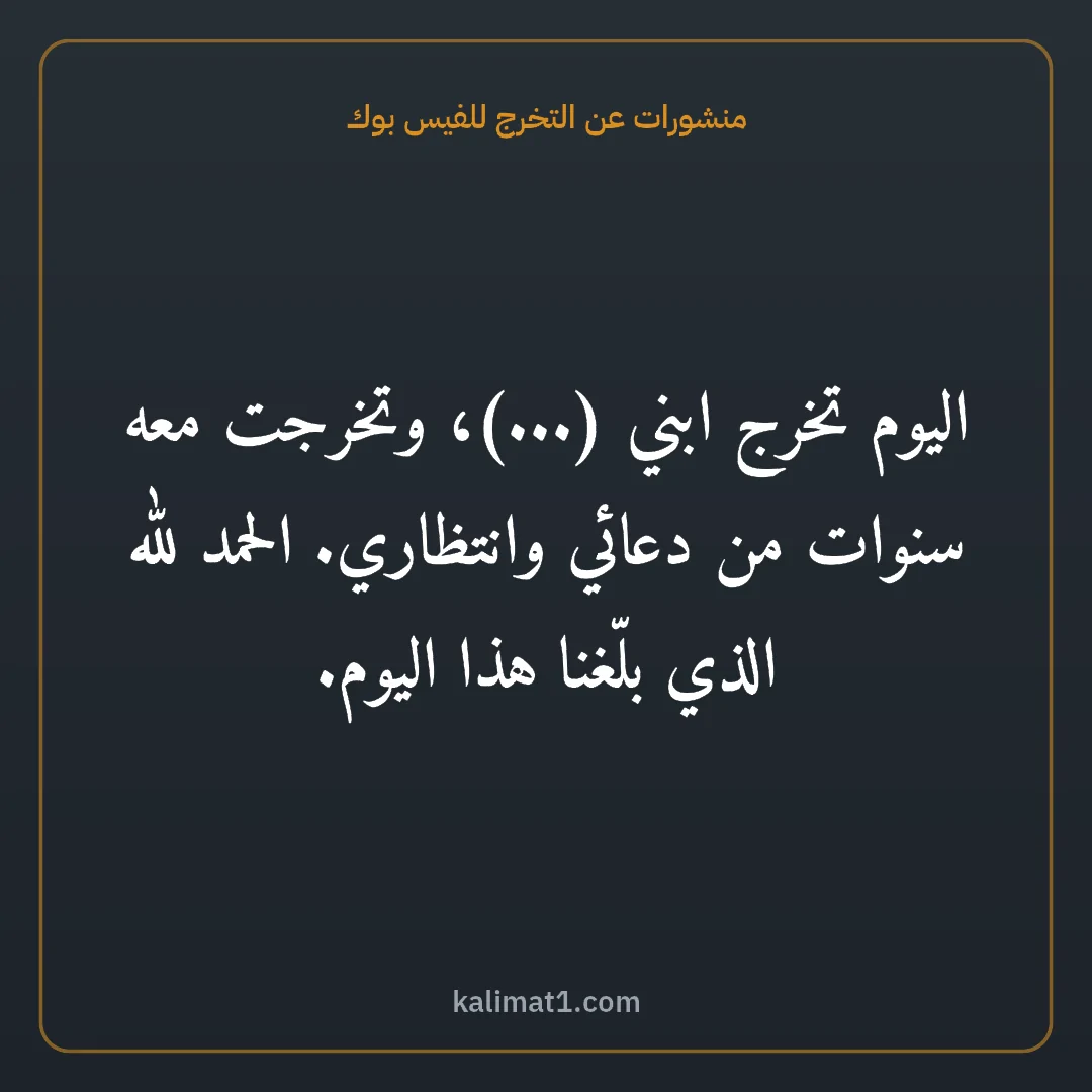 منشورات عن التخرج للفيس بوك: اليوم تخرج ابني (...)، وتخرجت معه سنوات من دعائي وانتظاري. الحمد لله الذي بلّغنا هذا اليوم...