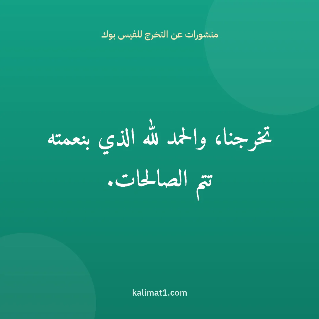 منشورات عن التخرج للفيس بوك: تخرجنا، والحمد لله الذي بنعمته تتم الصالحات.
