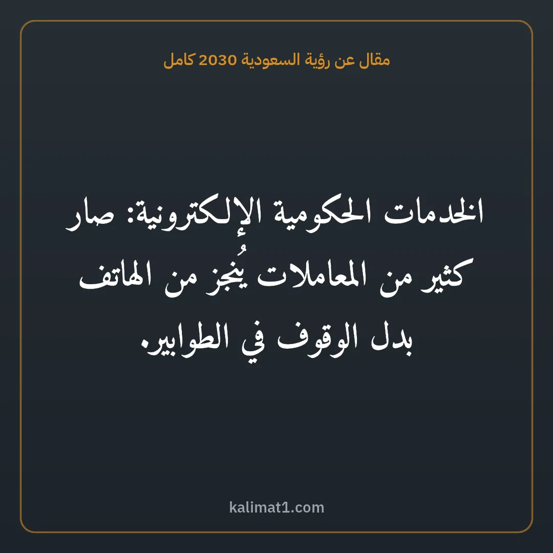 مقال عن رؤية السعودية 2030 كامل: الخدمات الحكومية الإلكترونية: صار كثير من المعاملات يُنجز من الهاتف بدل الوقوف في الطوابير...