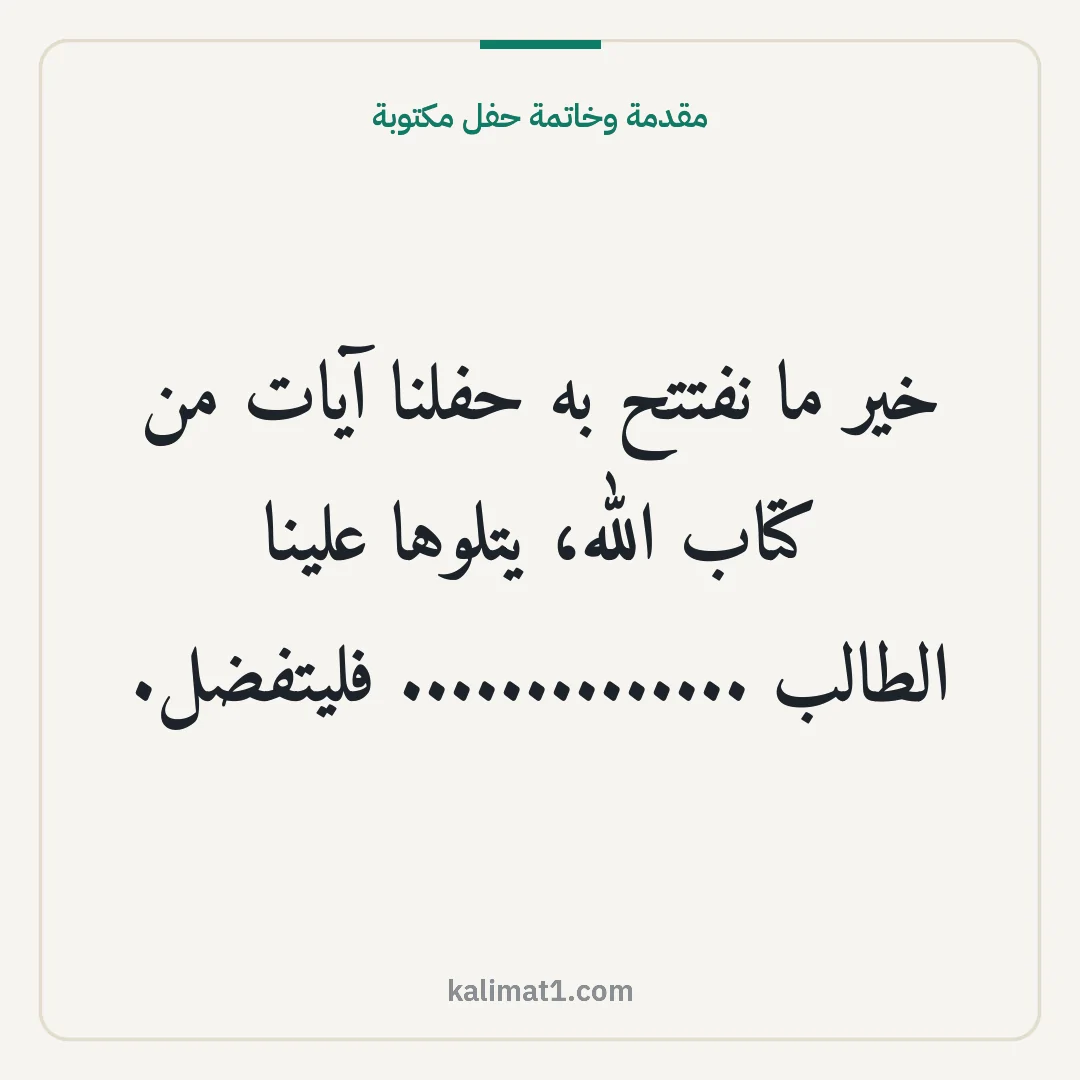 مقدمة وخاتمة حفل مكتوبة: خير ما نفتتح به حفلنا آيات من كتاب الله، يتلوها علينا الطالب .............. فليتفضل.