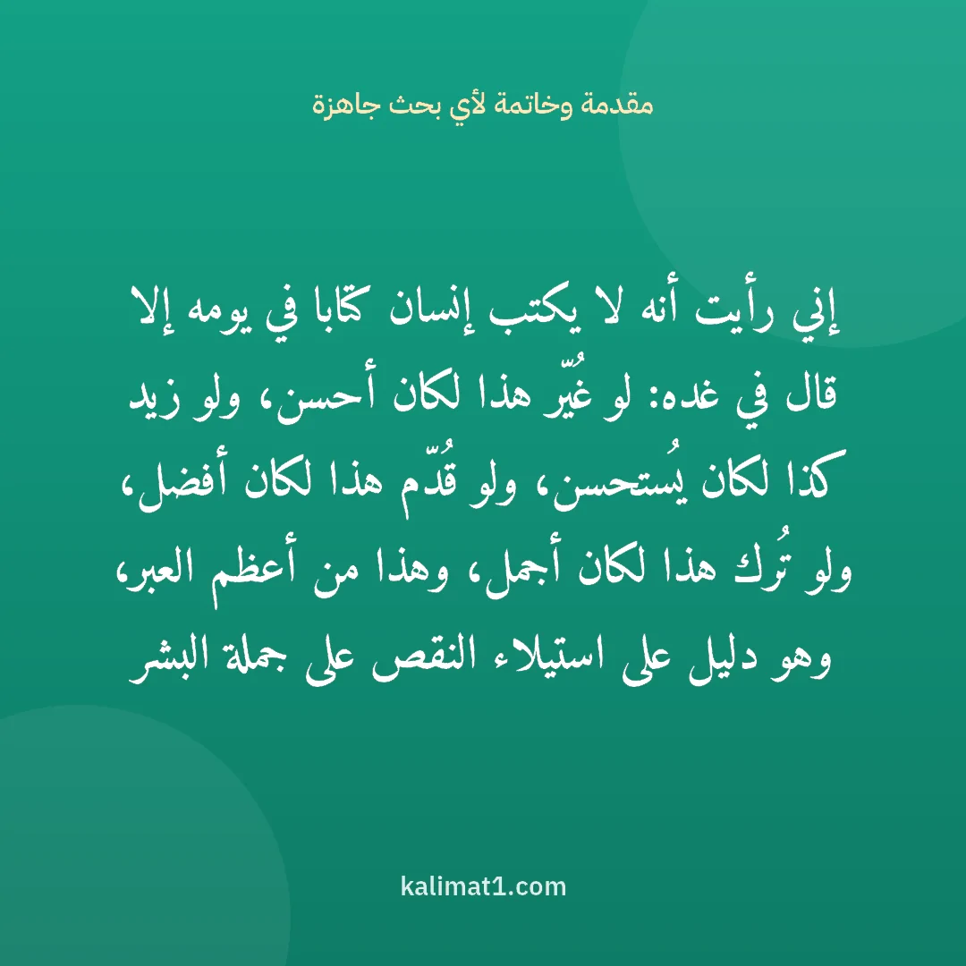 مقدمة وخاتمة لأي بحث جاهزة: إني رأيت أنه لا يكتب إنسان كتابا في يومه إلا قال في غده: لو غُيّر هذا لكان أحسن، ولو زيد ك...
