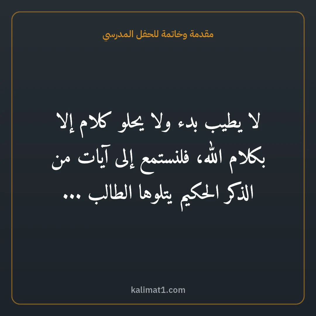 مقدمة وخاتمة للحفل المدرسي: لا يطيب بدء ولا يحلو كلام إلا بكلام الله، فلنستمع إلى آيات من الذكر الحكيم يتلوها الطالب ....