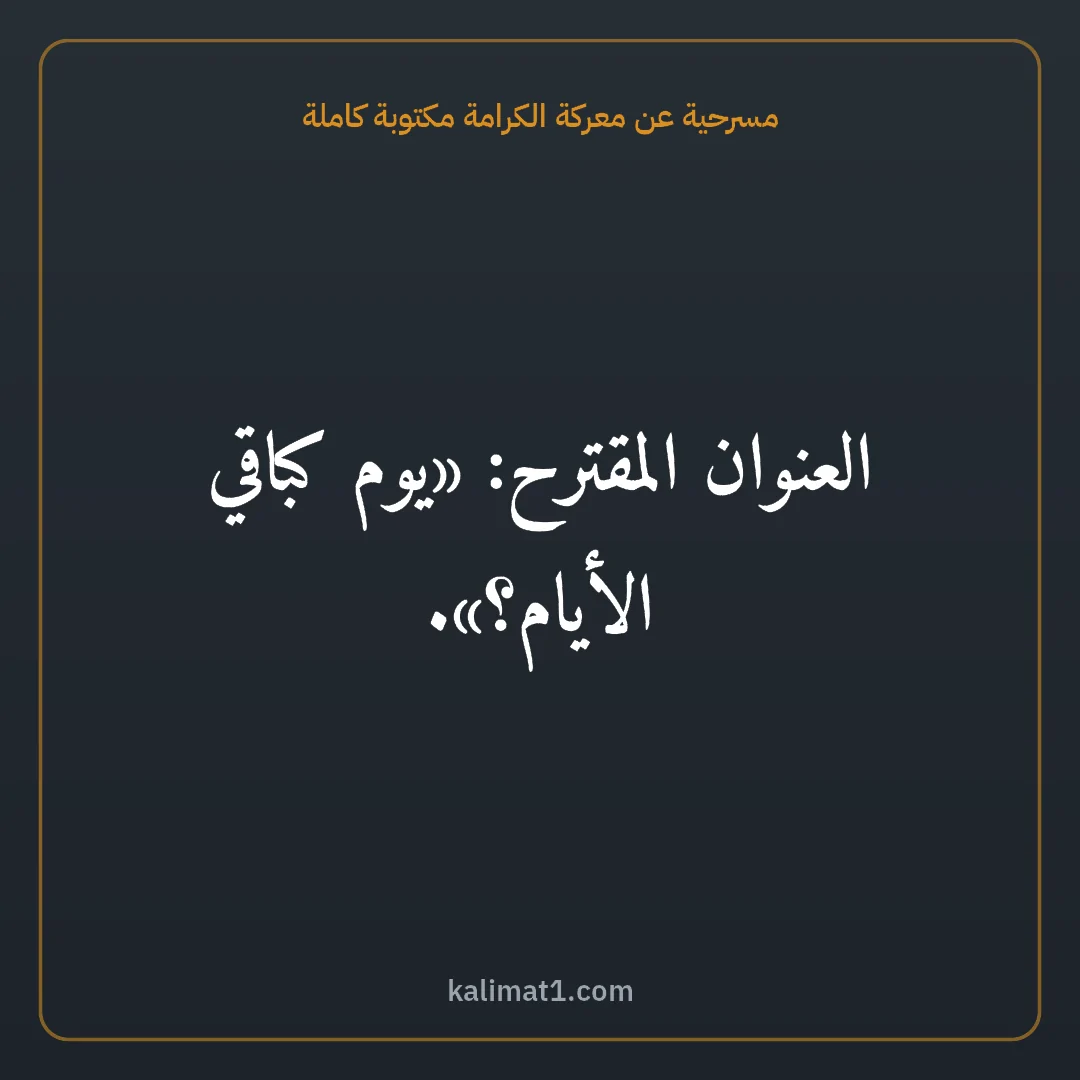 مسرحية عن معركة الكرامة مكتوبة كاملة: العنوان المقترح: «يوم كباقي الأيام؟».