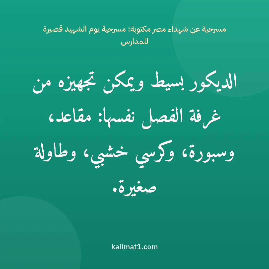 مسرحية عن شهداء مصر مكتوبة: مسرحية يوم الشهيد قصيرة للمدارس: الديكور بسيط ويمكن تجهيزه من غرفة الفصل نفسها: مقاعد، وسبورة، وكرسي خشبي، وطاولة صغيرة.
