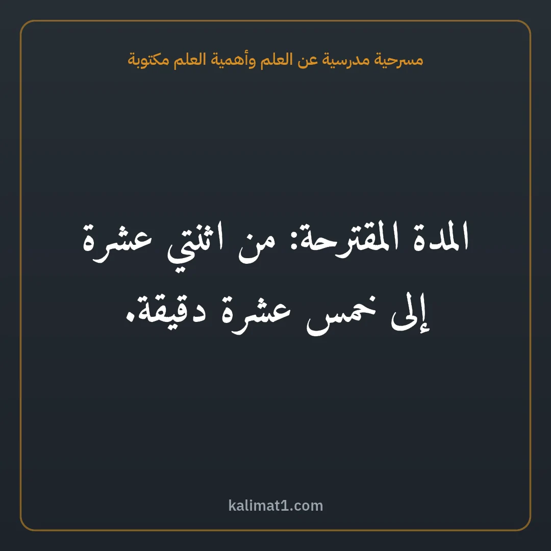 مسرحية مدرسية عن العلم وأهمية العلم مكتوبة: المدة المقترحة: من اثنتي عشرة إلى خمس عشرة دقيقة.