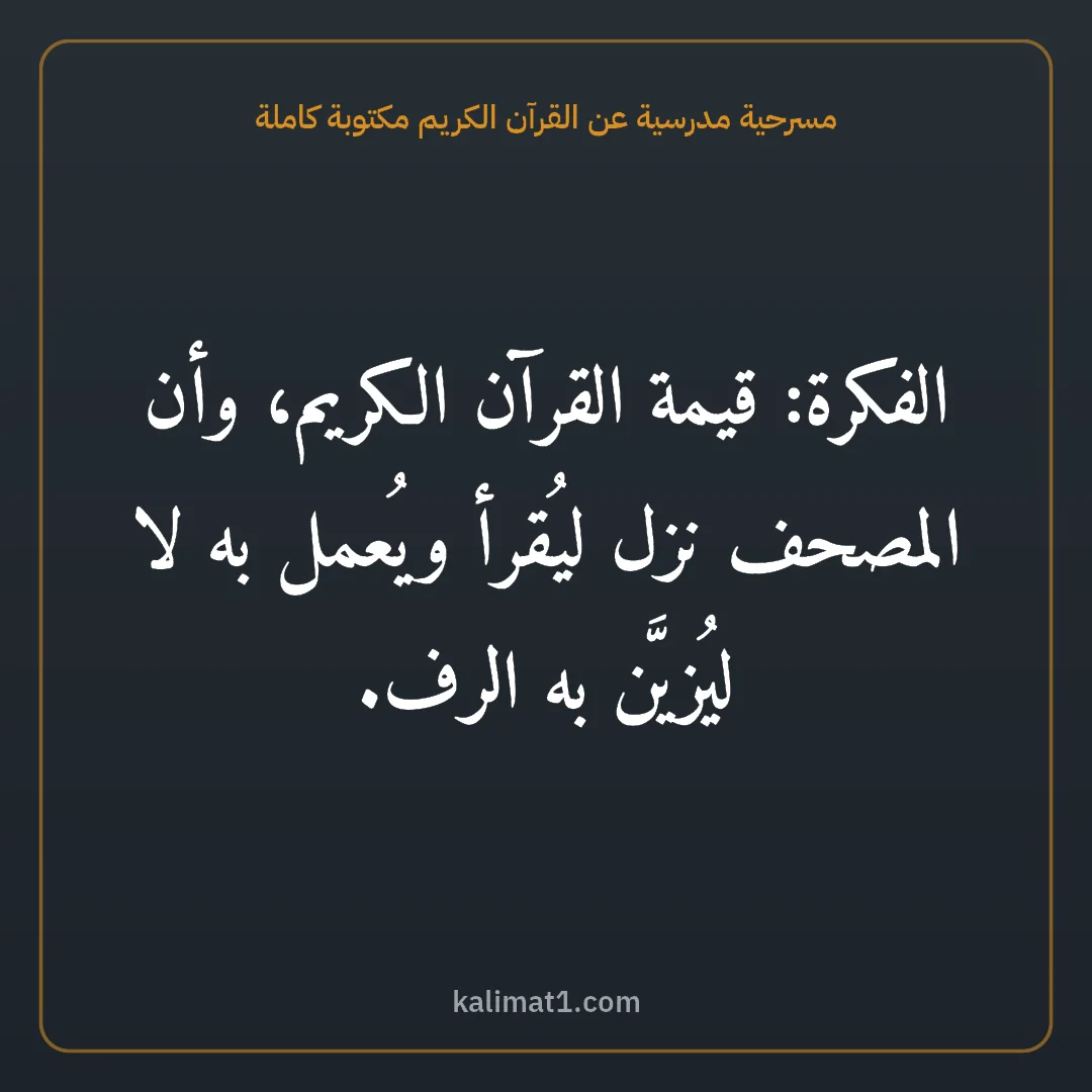 مسرحية مدرسية عن القرآن الكريم مكتوبة كاملة: الفكرة: قيمة القرآن الكريم، وأن المصحف نزل ليُقرأ ويُعمل به لا ليُزيَّن به الرف.