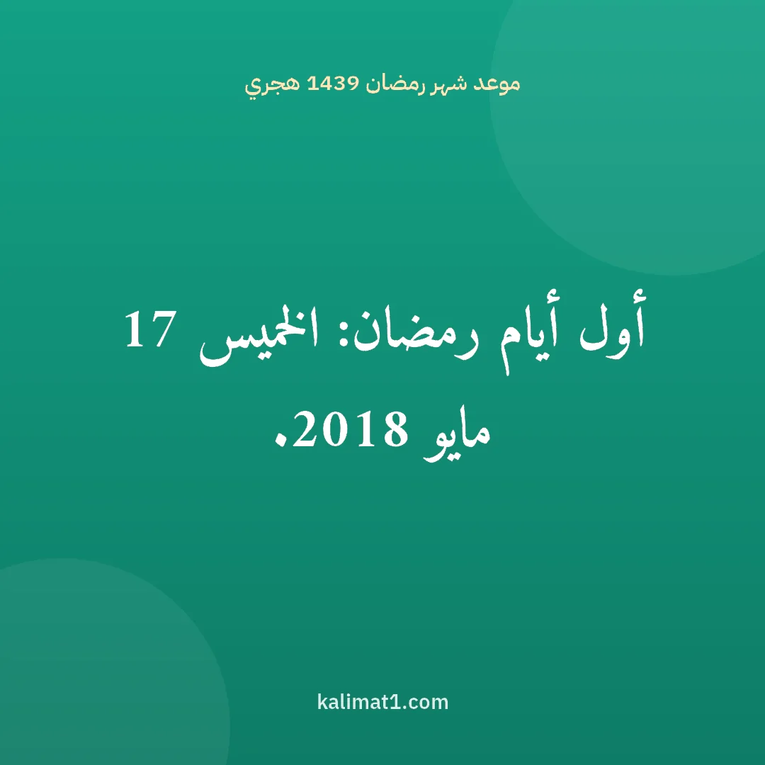 موعد شهر رمضان 1439 هجري: أول أيام رمضان: الخميس 17 مايو 2018.