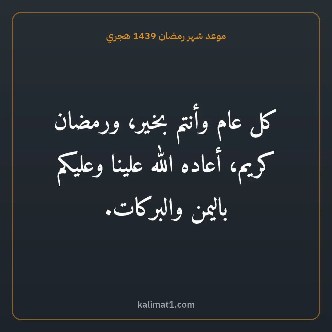 موعد شهر رمضان 1439 هجري: كل عام وأنتم بخير، ورمضان كريم، أعاده الله علينا وعليكم باليمن والبركات.
