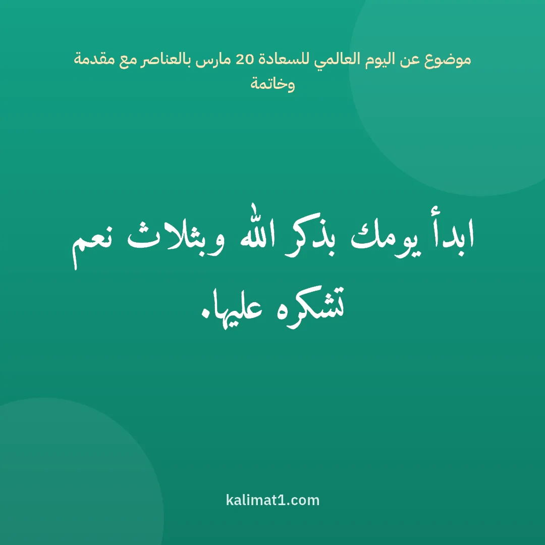 موضوع عن اليوم العالمي للسعادة 20 مارس بالعناصر مع مقدمة وخاتمة: ابدأ يومك بذكر الله وبثلاث نعم تشكره عليها.