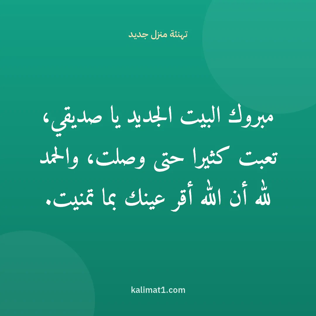 تهنئة منزل جديد: مبروك البيت الجديد يا صديقي، تعبت كثيرا حتى وصلت، والحمد لله أن الله أقر عينك بما تمنيت.
