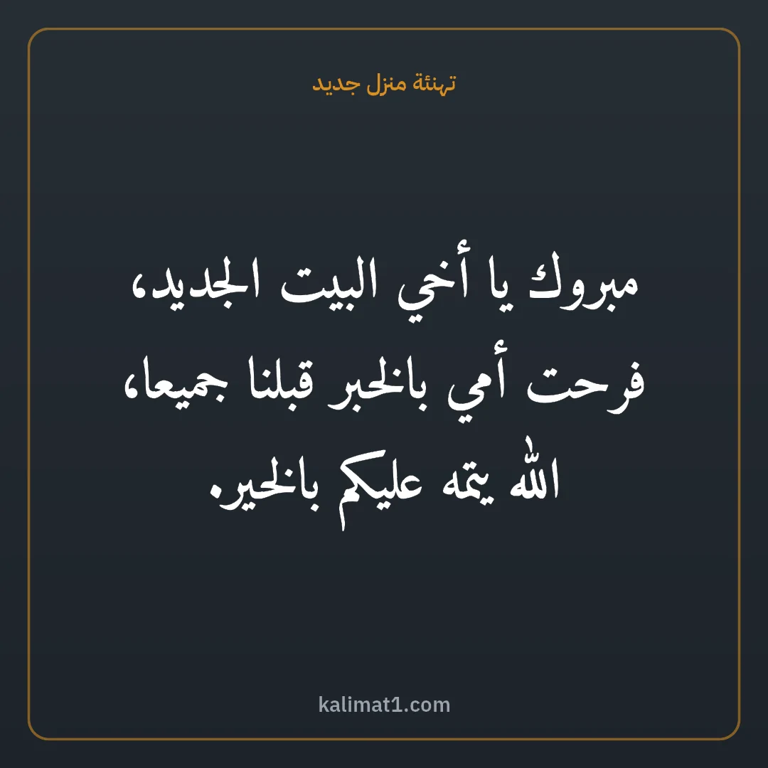 تهنئة منزل جديد: مبروك يا أخي البيت الجديد، فرحت أمي بالخبر قبلنا جميعا، الله يتمه عليكم بالخير.