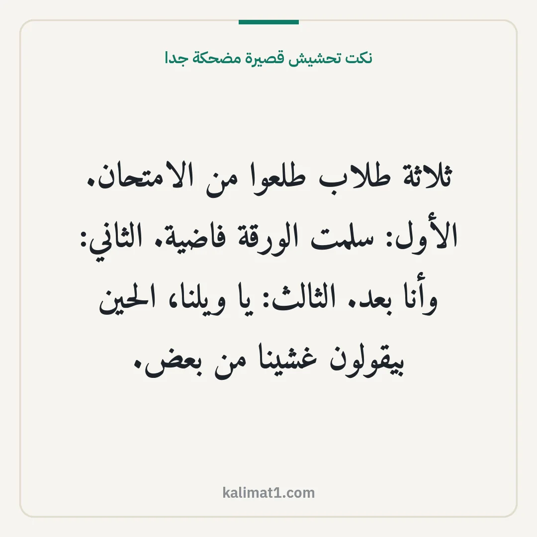 نكت تحشيش قصيرة مضحكة جدا: ثلاثة طلاب طلعوا من الامتحان. الأول: سلمت الورقة فاضية. الثاني: وأنا بعد. الثالث: يا ويلنا...