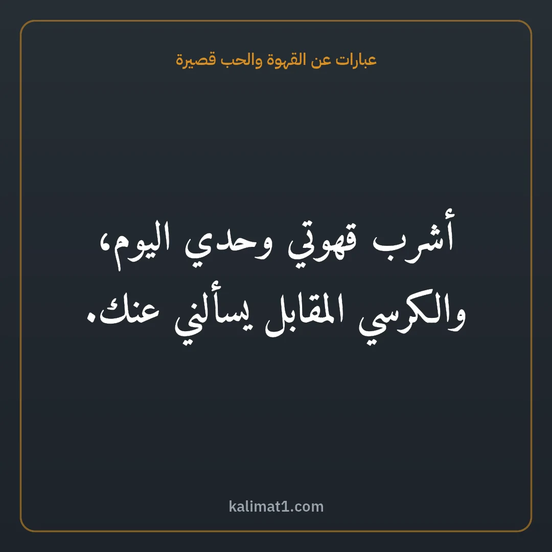 عبارات عن القهوة والحب قصيرة: أشرب قهوتي وحدي اليوم، والكرسي المقابل يسألني عنك.