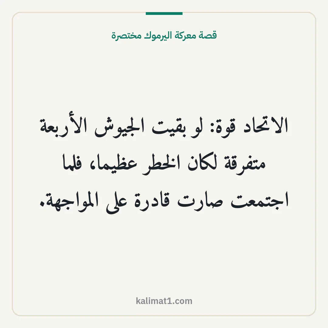 قصة معركة اليرموك مختصرة: الاتحاد قوة: لو بقيت الجيوش الأربعة متفرقة لكان الخطر عظيما، فلما اجتمعت صارت قادرة على ال...