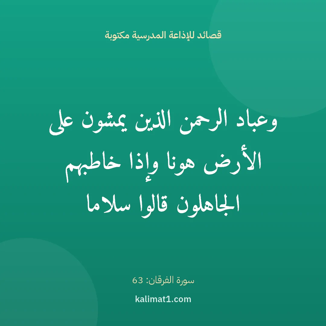قصائد للإذاعة المدرسية مكتوبة: وعباد الرحمن الذين يمشون على الأرض هونا وإذا خاطبهم الجاهلون قالوا سلاما
