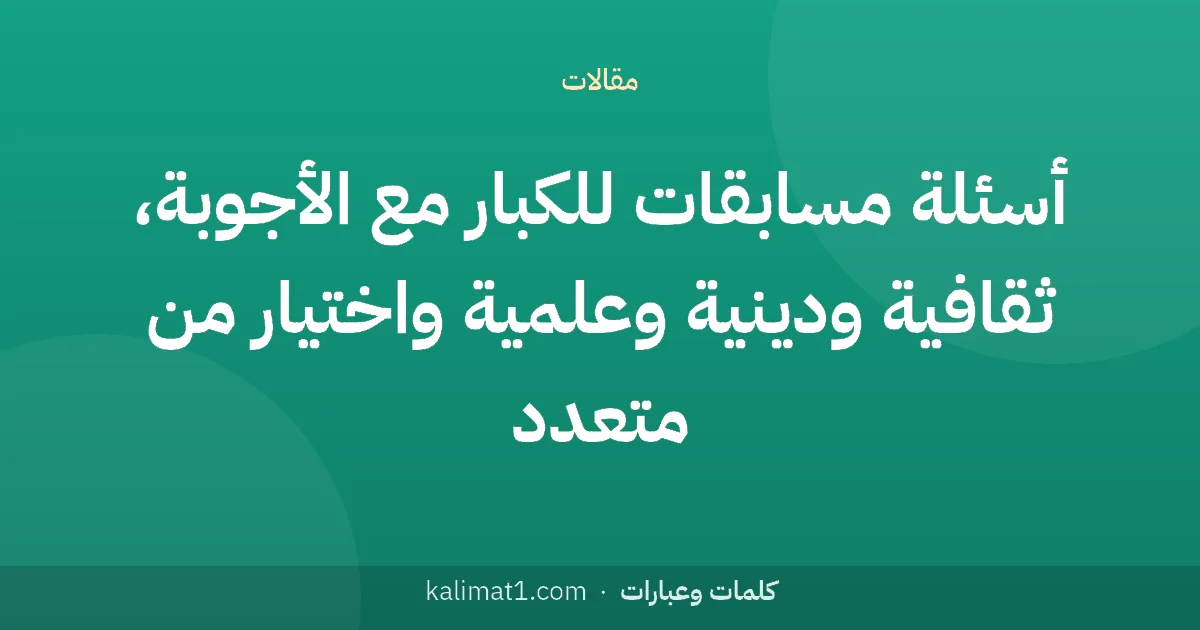 أسئلة مسابقات للكبار مع الأجوبة، ثقافية ودينية وعلمية واختيار من متعدد