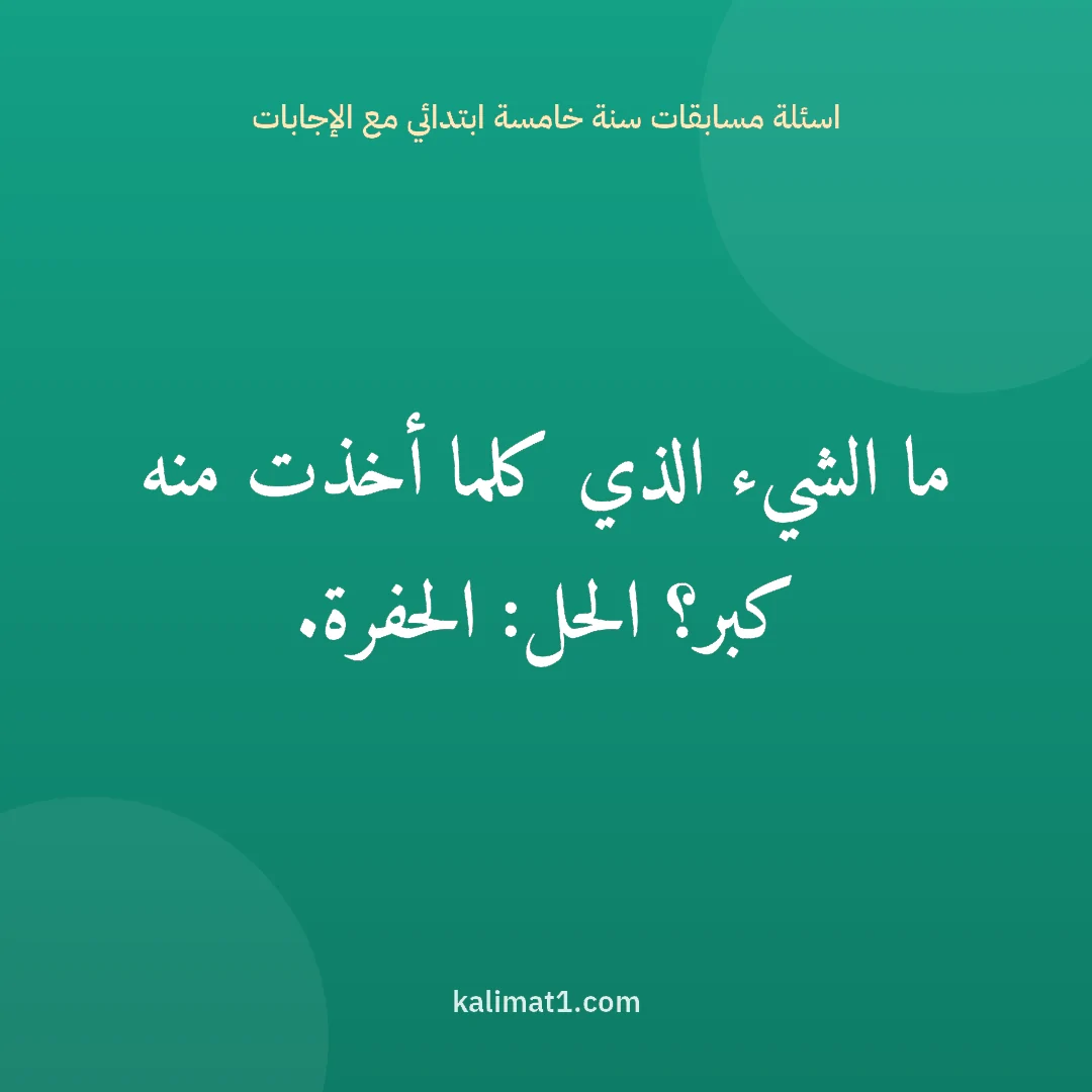 اسئلة مسابقات سنة خامسة ابتدائي مع الإجابات: ما الشيء الذي كلما أخذت منه كبر؟ الحل: الحفرة.