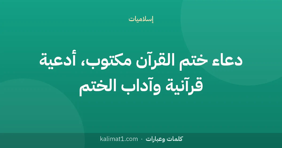 دعاء ختم القرآن مكتوب، أدعية قرآنية وآداب الختم