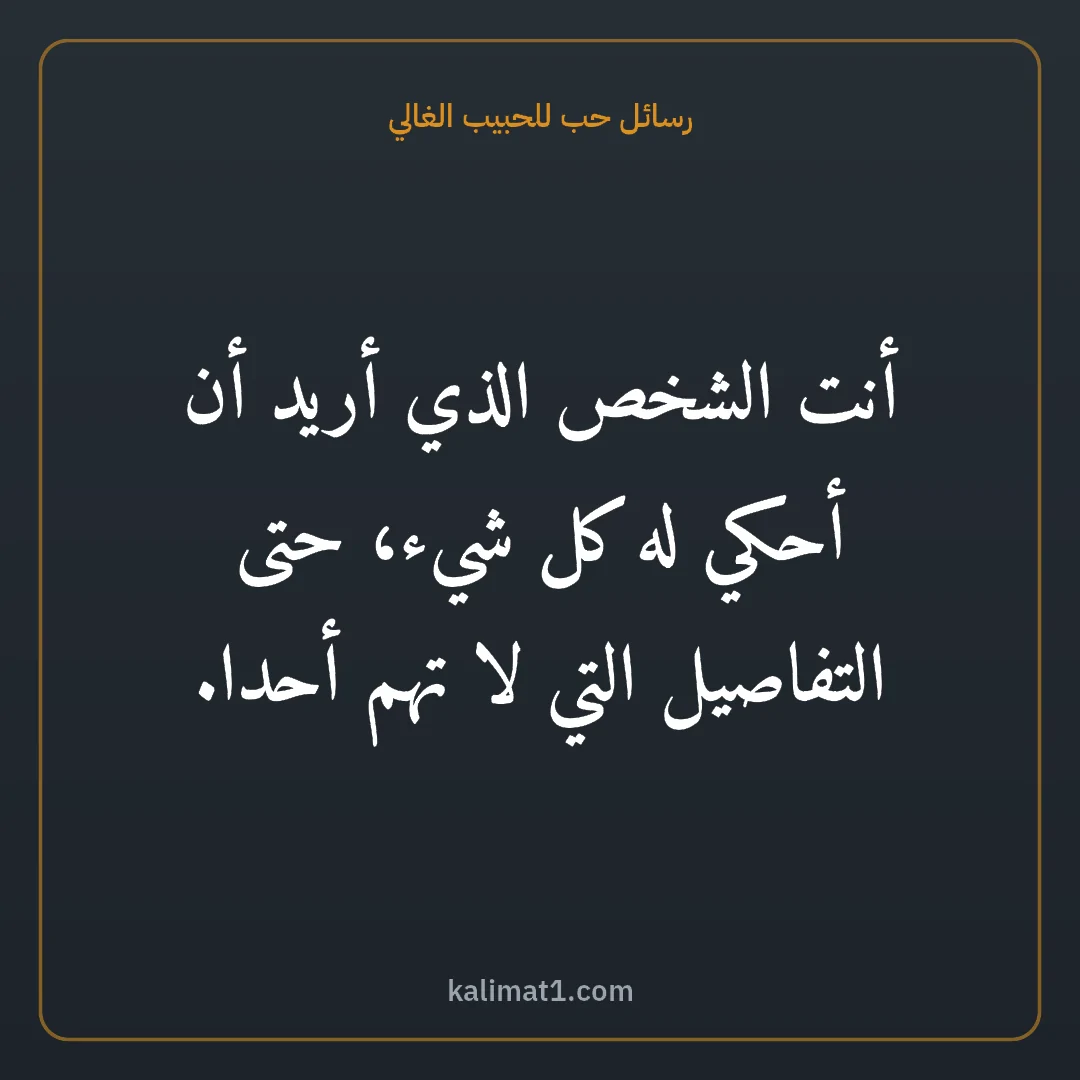 رسائل حب للحبيب الغالي: أنت الشخص الذي أريد أن أحكي له كل شيء، حتى التفاصيل التي لا تهم أحدا.