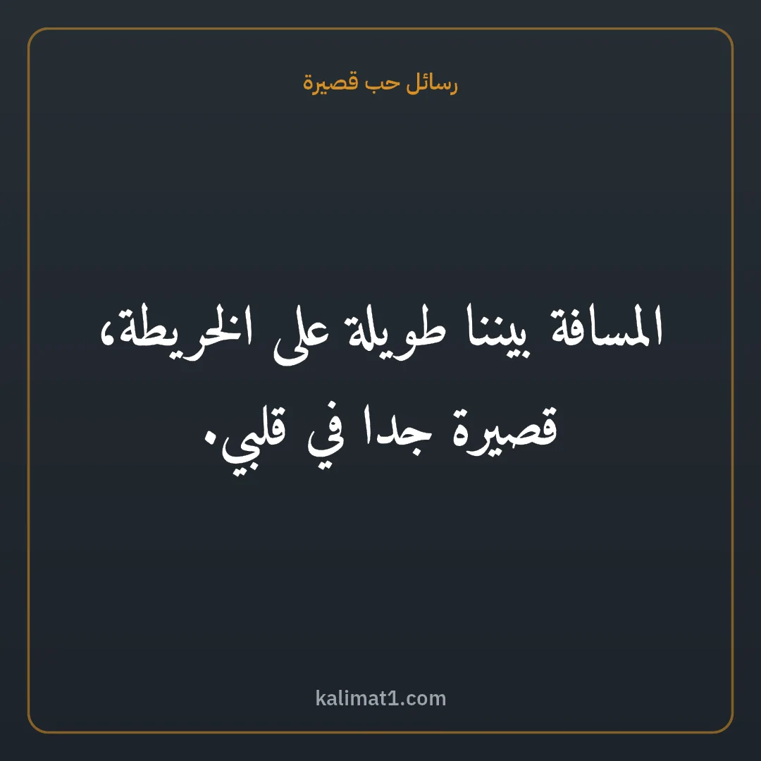 رسائل حب قصيرة: المسافة بيننا طويلة على الخريطة، قصيرة جدا في قلبي.