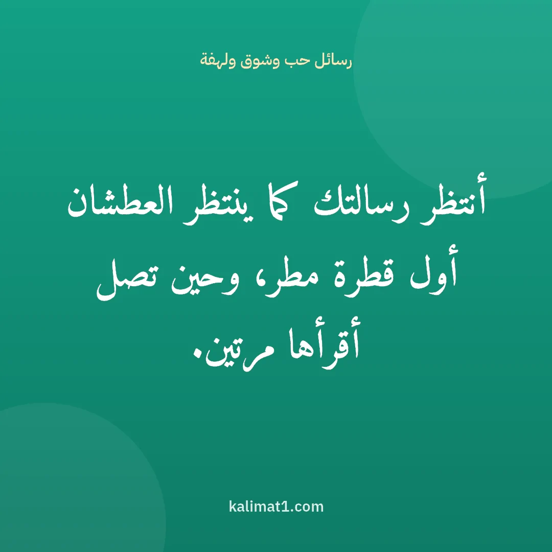 رسائل حب وشوق ولهفة: أنتظر رسالتك كما ينتظر العطشان أول قطرة مطر، وحين تصل أقرأها مرتين.