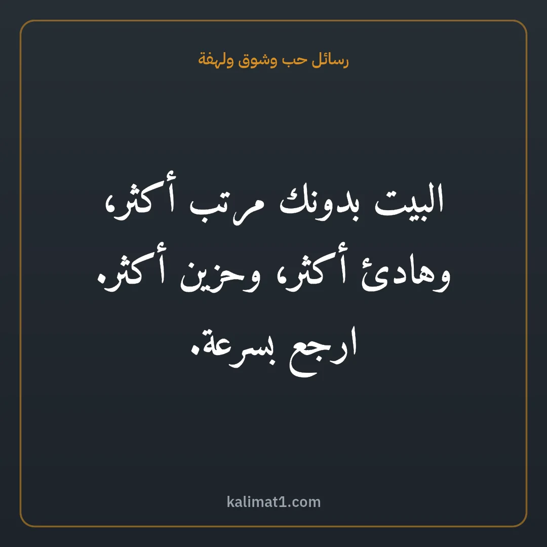 رسائل حب وشوق ولهفة: البيت بدونك مرتب أكثر، وهادئ أكثر، وحزين أكثر. ارجع بسرعة.