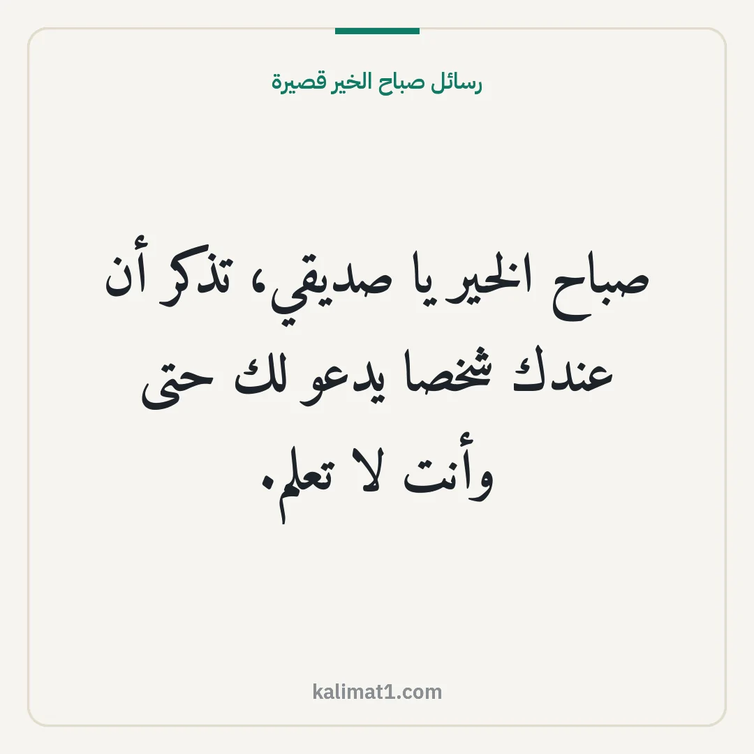 رسائل صباح الخير قصيرة: صباح الخير يا صديقي، تذكر أن عندك شخصا يدعو لك حتى وأنت لا تعلم.