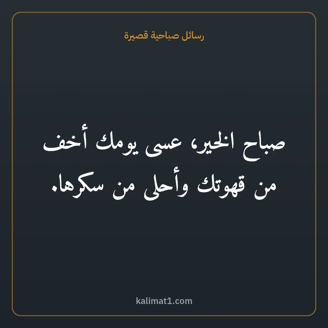 رسائل صباحية قصيرة: صباح الخير، عسى يومك أخف من قهوتك وأحلى من سكرها.