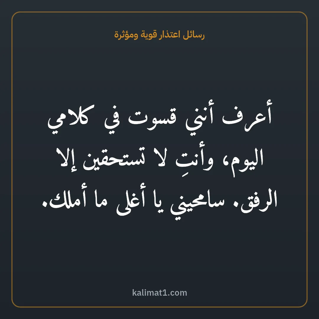 رسائل اعتذار قوية ومؤثرة: أعرف أنني قسوت في كلامي اليوم، وأنتِ لا تستحقين إلا الرفق. سامحيني يا أغلى ما أملك.