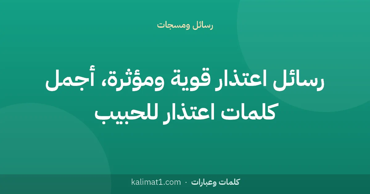 رسائل اعتذار قوية ومؤثرة، أجمل كلمات اعتذار للحبيب