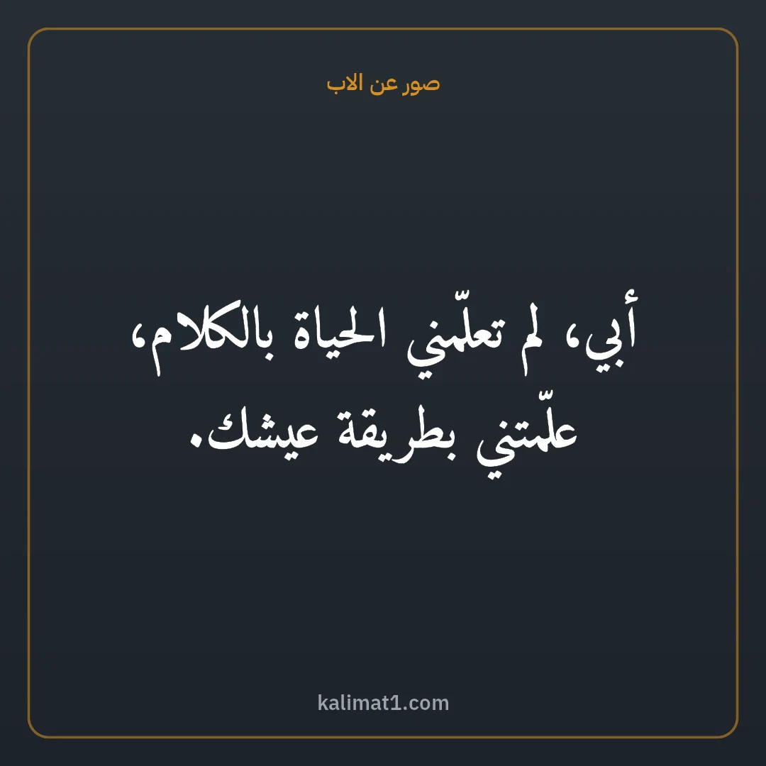 صور عن الاب: أبي، لم تعلّمني الحياة بالكلام، علّمتني بطريقة عيشك.